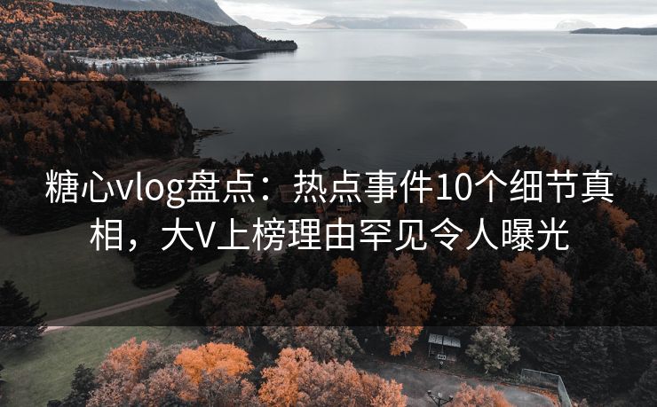 糖心vlog盘点：热点事件10个细节真相，大V上榜理由罕见令人曝光