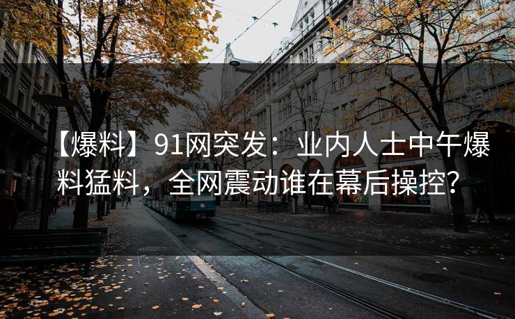 【爆料】91网突发：业内人士中午爆料猛料，全网震动谁在幕后操控？