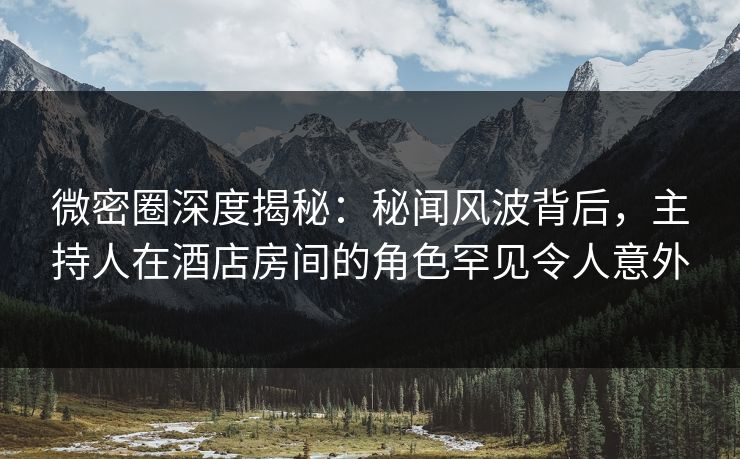 微密圈深度揭秘:秘闻风波背后,主持人在酒店房间的角色罕见令人意外 微密圈深度揭秘:秘闻风波背后,主持人在酒店房间的角色罕见令人意外