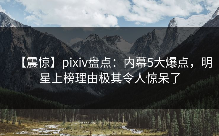 【震惊】pixiv盘点：内幕5大爆点，明星上榜理由极其令人惊呆了