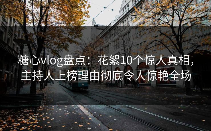 糖心vlog盘点：花絮10个惊人真相，主持人上榜理由彻底令人惊艳全场