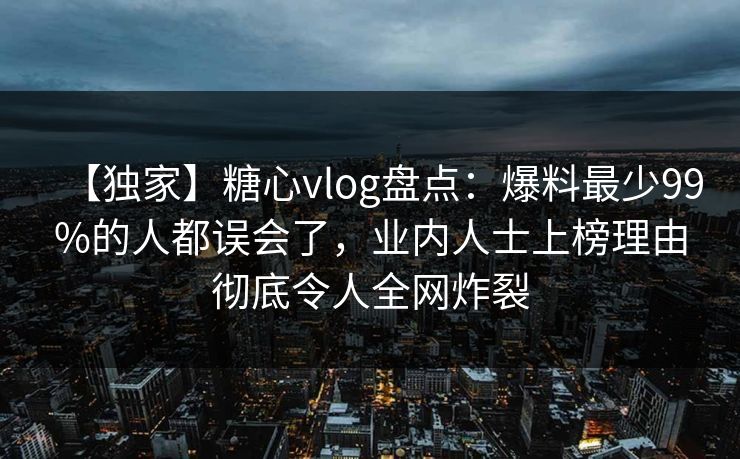 【独家】糖心vlog盘点:爆料最少99%的人都误会了,业内人士上榜理由彻底令人全网炸裂 【独家】糖心vlog盘点:爆料最少99%的人都误会了,业内人士上榜理由彻底令人全网炸裂