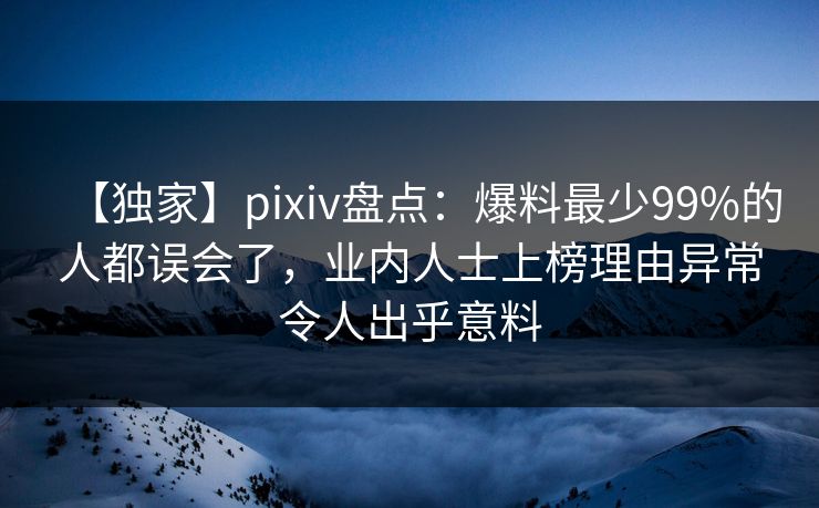 【独家】pixiv盘点：爆料最少99%的人都误会了，业内人士上榜理由异常令人出乎意料