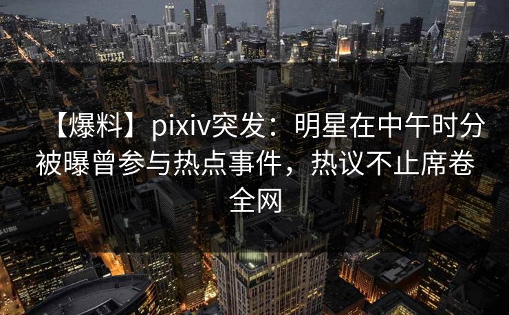 【爆料】pixiv突发：明星在中午时分被曝曾参与热点事件，热议不止席卷全网