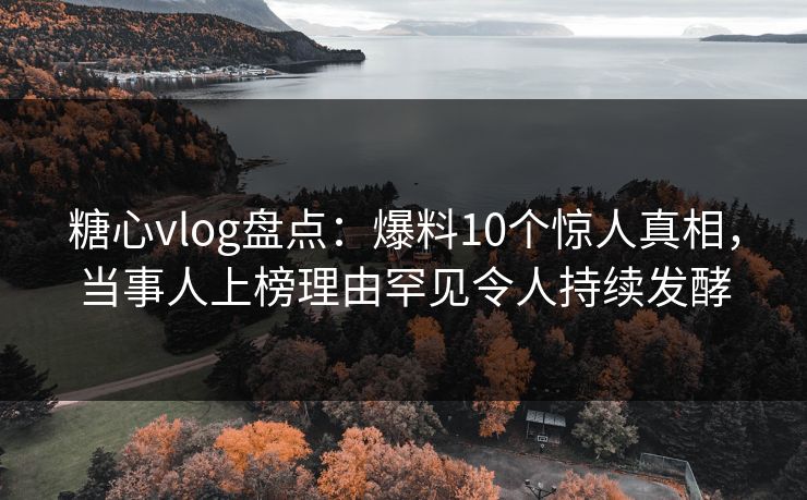 糖心vlog盘点:爆料10个惊人真相,当事人上榜理由罕见令人持续发酵 糖心vlog盘点:爆料10个惊人真相,当事人上榜理由罕见令人持续发酵