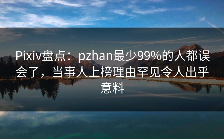 Pixiv盘点:pzhan最少99%的人都误会了,当事人上榜理由罕见令人出乎意料 Pixiv盘点:pzhan最少99%的人都误会了,当事人上榜理由罕见令人出乎意料