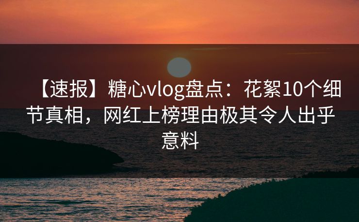 【速报】糖心vlog盘点:花絮10个细节真相,网红上榜理由极其令人出乎意料 【速报】糖心vlog盘点:花絮10个细节真相,网红上榜理由极其令人出乎意料