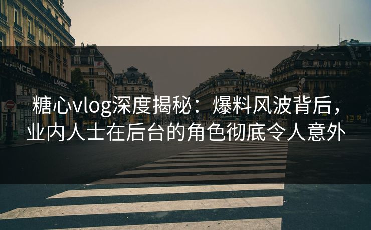 糖心vlog深度揭秘:爆料风波背后,业内人士在后台的角色彻底令人意外 糖心vlog深度揭秘:爆料风波背后,业内人士在后台的角色彻底令人意外
