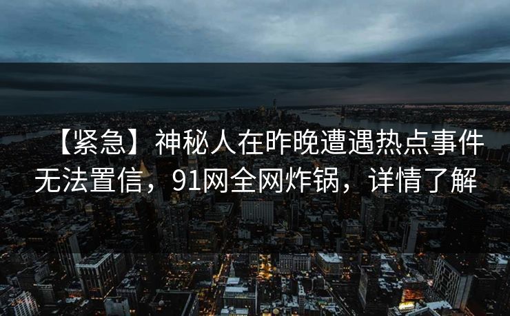 【紧急】神秘人在昨晚遭遇热点事件无法置信，91网全网炸锅，详情了解