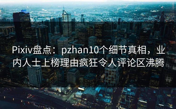 Pixiv盘点:pzhan10个细节真相,业内人士上榜理由疯狂令人评论区沸腾 Pixiv盘点:pzhan10个细节真相,业内人士上榜理由疯狂令人评论区沸腾