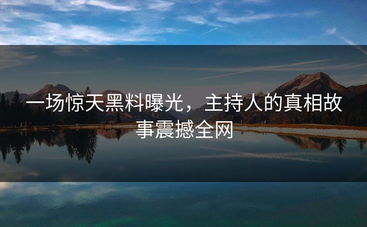 一场惊天黑料曝光,主持人的真相故事震撼全网 一场惊天黑料曝光,主持人的真相故事震撼全网