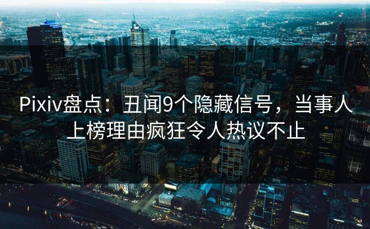Pixiv盘点：丑闻9个隐藏信号，当事人上榜理由疯狂令人热议不止