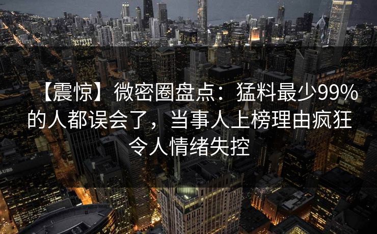 【震惊】微密圈盘点：猛料最少99%的人都误会了，当事人上榜理由疯狂令人情绪失控