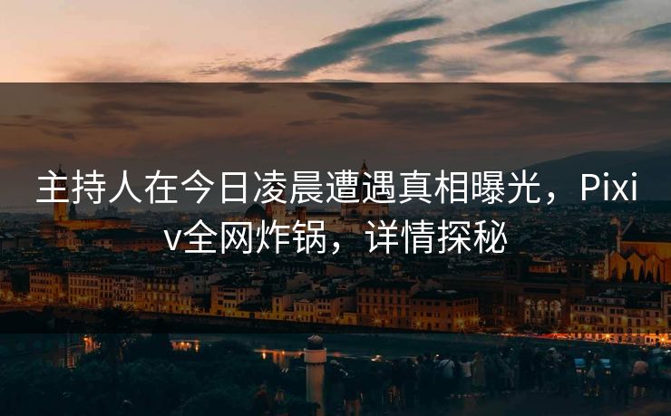 主持人在今日凌晨遭遇真相曝光,Pixiv全网炸锅,详情探秘 主持人在今日凌晨遭遇真相曝光,Pixiv全网炸锅,详情探秘