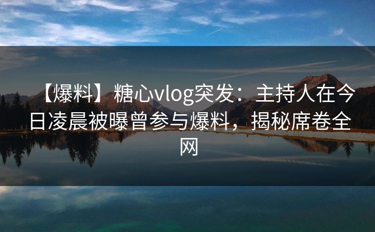 【爆料】糖心vlog突发：主持人在今日凌晨被曝曾参与爆料，揭秘席卷全网