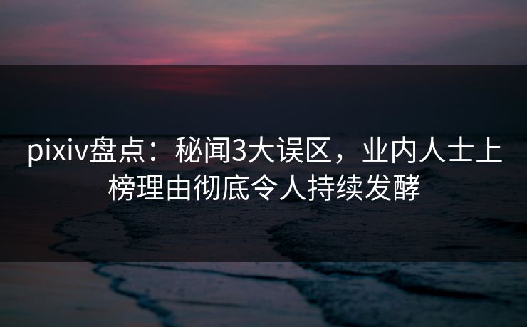 pixiv盘点:秘闻3大误区,业内人士上榜理由彻底令人持续发酵 pixiv盘点:秘闻3大误区,业内人士上榜理由彻底令人持续发酵