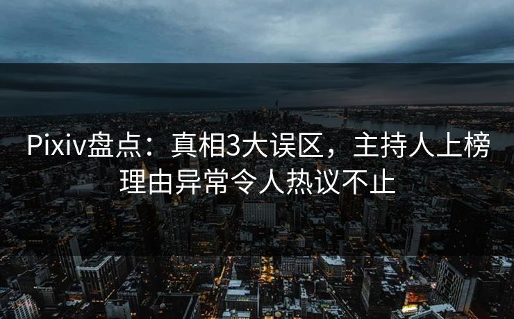 Pixiv盘点：真相3大误区，主持人上榜理由异常令人热议不止