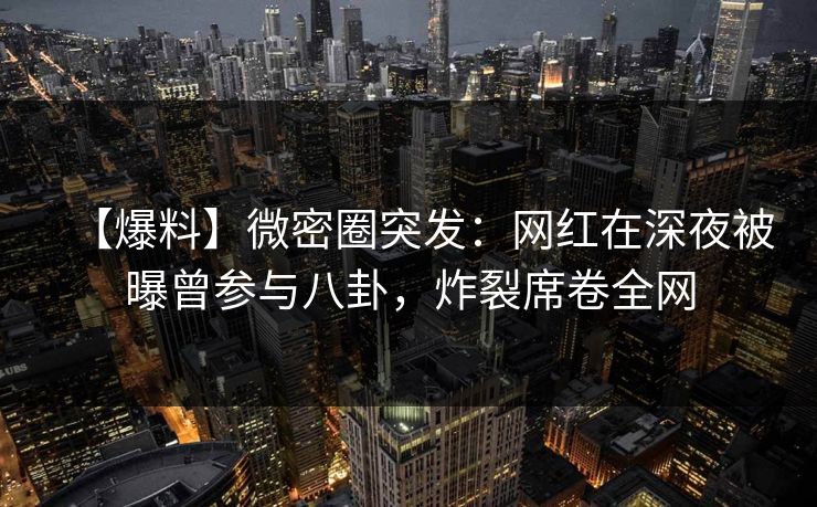 【爆料】微密圈突发：网红在深夜被曝曾参与八卦，炸裂席卷全网