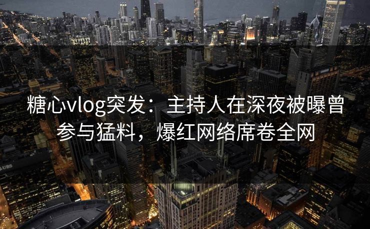糖心vlog突发：主持人在深夜被曝曾参与猛料，爆红网络席卷全网