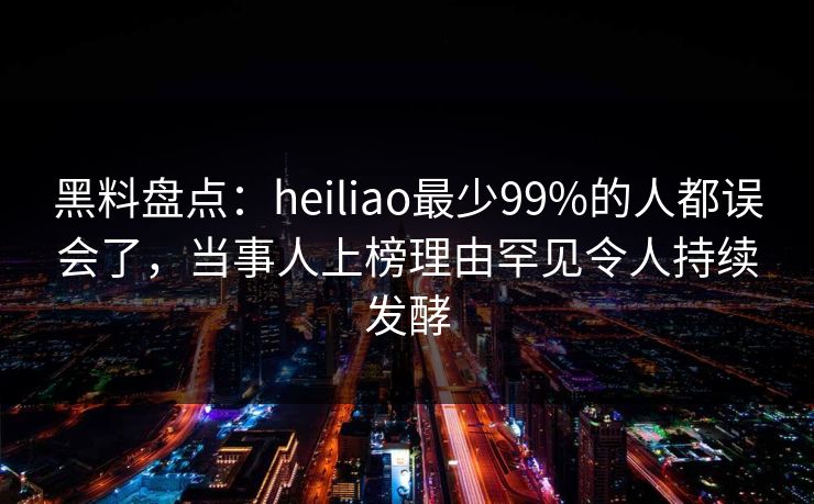 黑料盘点：heiliao最少99%的人都误会了，当事人上榜理由罕见令人持续发酵