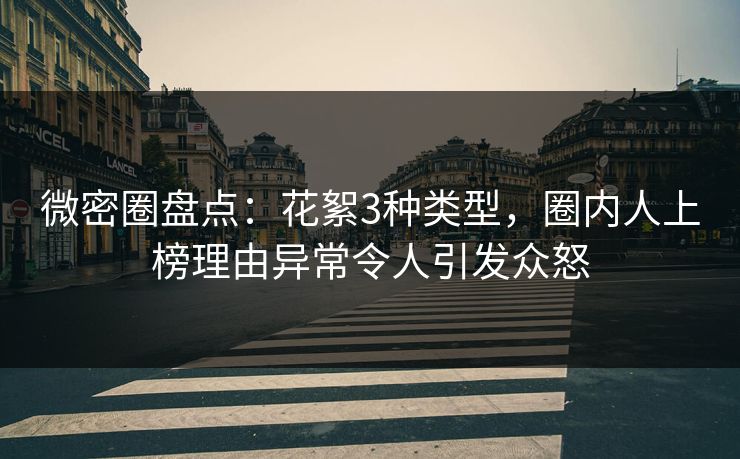 微密圈盘点：花絮3种类型，圈内人上榜理由异常令人引发众怒
