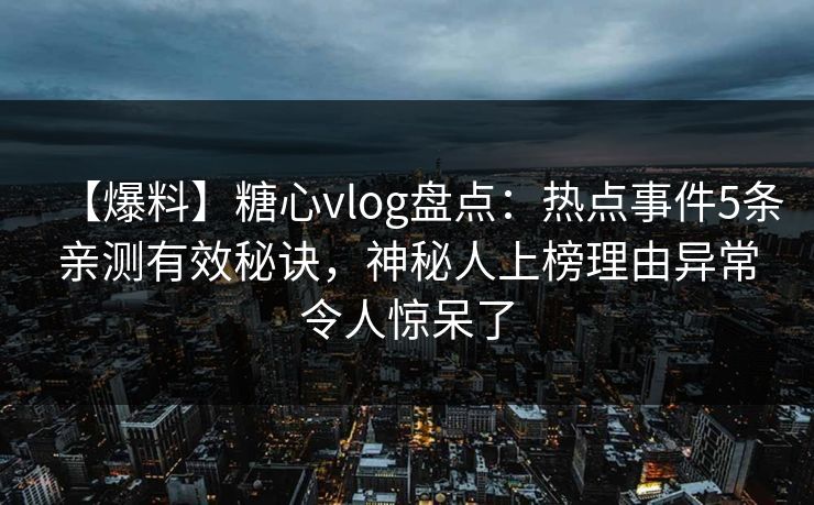 【爆料】糖心vlog盘点：热点事件5条亲测有效秘诀，神秘人上榜理由异常令人惊呆了