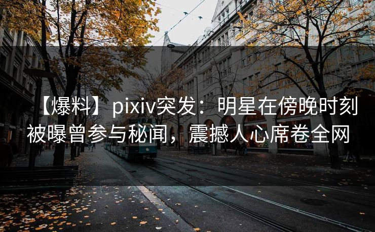 【爆料】pixiv突发:明星在傍晚时刻被曝曾参与秘闻,震撼人心席卷全网 【爆料】pixiv突发:明星在傍晚时刻被曝曾参与秘闻,震撼人心席卷全网