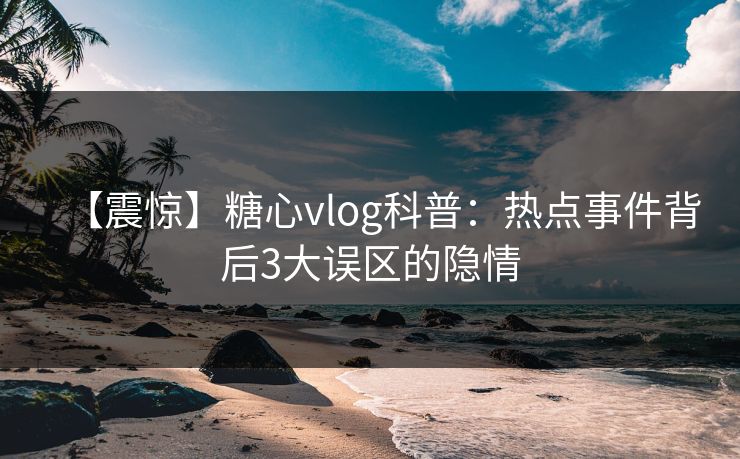 【震惊】糖心vlog科普：热点事件背后3大误区的隐情