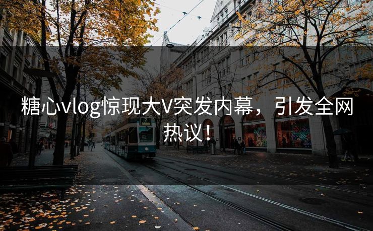 糖心vlog惊现大V突发内幕，引发全网热议！