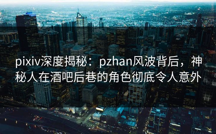 pixiv深度揭秘：pzhan风波背后，神秘人在酒吧后巷的角色彻底令人意外