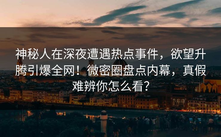 神秘人在深夜遭遇热点事件，欲望升腾引爆全网！微密圈盘点内幕，真假难辨你怎么看？
