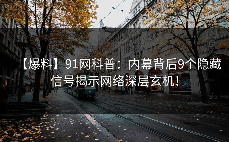 【爆料】91网科普:内幕背后9个隐藏信号揭示网络深层玄机! 【爆料】91网科普:内幕背后9个隐藏信号揭示网络深层玄机!