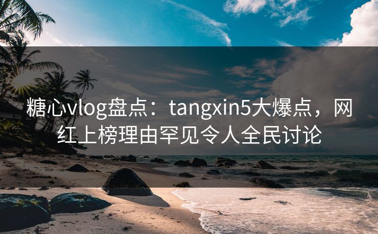 糖心vlog盘点:tangxin5大爆点,网红上榜理由罕见令人全民讨论 糖心vlog盘点:tangxin5大爆点,网红上榜理由罕见令人全民讨论