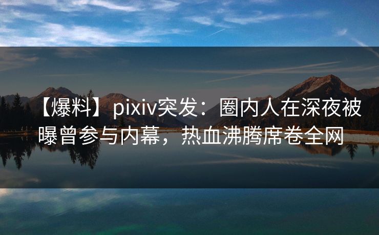 【爆料】pixiv突发:圈内人在深夜被曝曾参与内幕,热血沸腾席卷全网 【爆料】pixiv突发:圈内人在深夜被曝曾参与内幕,热血沸腾席卷全网