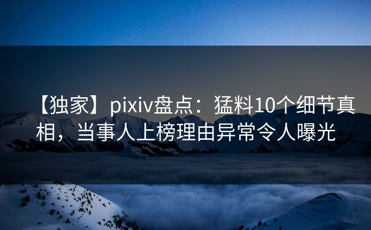 【独家】pixiv盘点:猛料10个细节真相,当事人上榜理由异常令人曝光 【独家】pixiv盘点:猛料10个细节真相,当事人上榜理由异常令人曝光