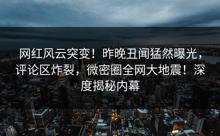网红风云突变！昨晚丑闻猛然曝光，评论区炸裂，微密圈全网大地震！深度揭秘内幕
