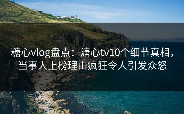糖心vlog盘点:溏心tv10个细节真相,当事人上榜理由疯狂令人引发众怒 糖心vlog盘点:溏心tv10个细节真相,当事人上榜理由疯狂令人引发众怒