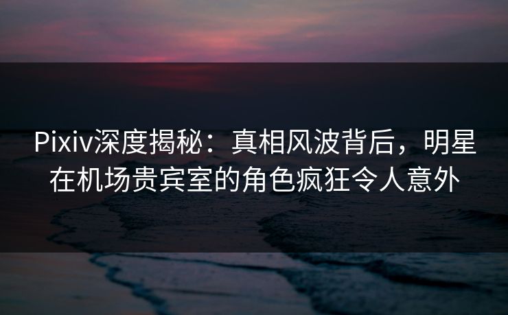 Pixiv深度揭秘:真相风波背后,明星在机场贵宾室的角色疯狂令人意外 Pixiv深度揭秘:真相风波背后,明星在机场贵宾室的角色疯狂令人意外