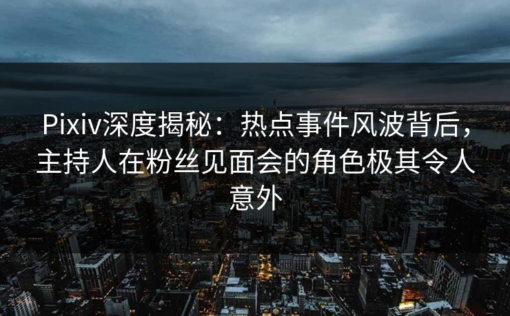 Pixiv深度揭秘:热点事件风波背后,主持人在粉丝见面会的角色极其令人意外 Pixiv深度揭秘:热点事件风波背后,主持人在粉丝见面会的角色极其令人意外