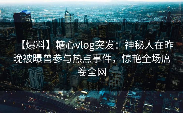 【爆料】糖心vlog突发：神秘人在昨晚被曝曾参与热点事件，惊艳全场席卷全网
