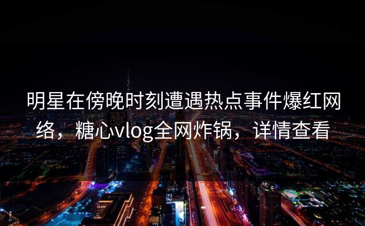 明星在傍晚时刻遭遇热点事件爆红网络，糖心vlog全网炸锅，详情查看