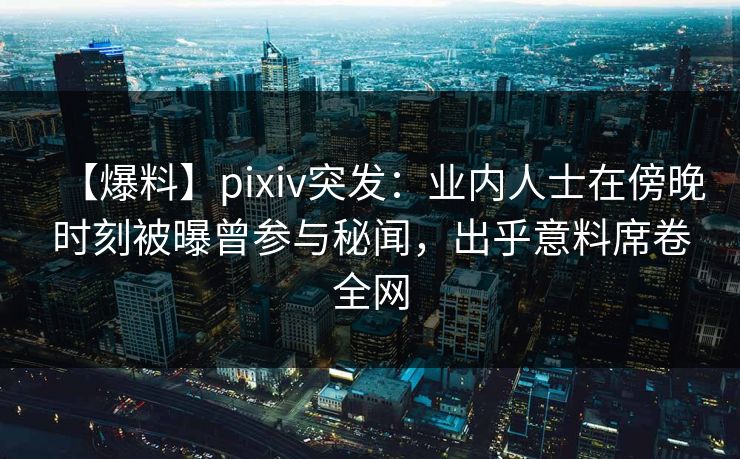 【爆料】pixiv突发：业内人士在傍晚时刻被曝曾参与秘闻，出乎意料席卷全网