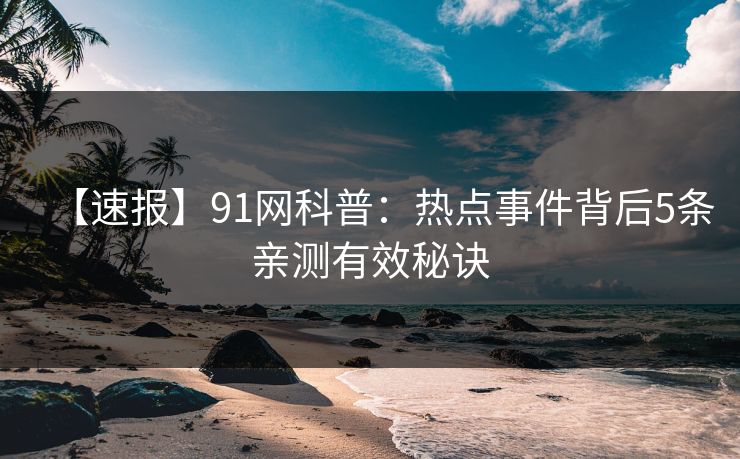 【速报】91网科普：热点事件背后5条亲测有效秘诀