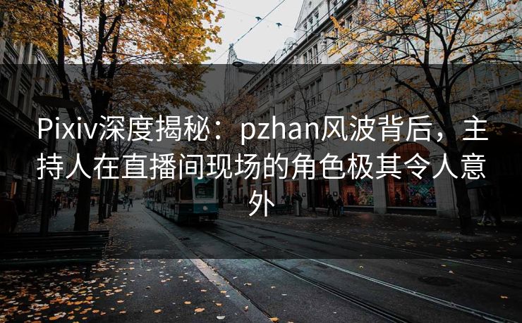 Pixiv深度揭秘：pzhan风波背后，主持人在直播间现场的角色极其令人意外