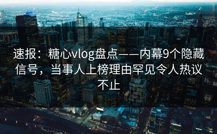 速报:糖心vlog盘点——内幕9个隐藏信号,当事人上榜理由罕见令人热议不止 速报:糖心vlog盘点——内幕9个隐藏信号,当事人上榜理由罕见令人热议不止