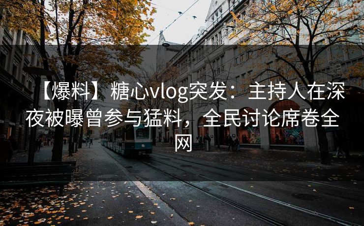 【爆料】糖心vlog突发:主持人在深夜被曝曾参与猛料,全民讨论席卷全网 【爆料】糖心vlog突发:主持人在深夜被曝曾参与猛料,全民讨论席卷全网