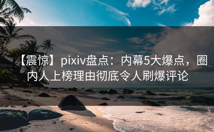 【震惊】pixiv盘点：内幕5大爆点，圈内人上榜理由彻底令人刷爆评论