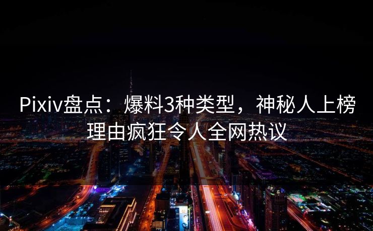 Pixiv盘点：爆料3种类型，神秘人上榜理由疯狂令人全网热议