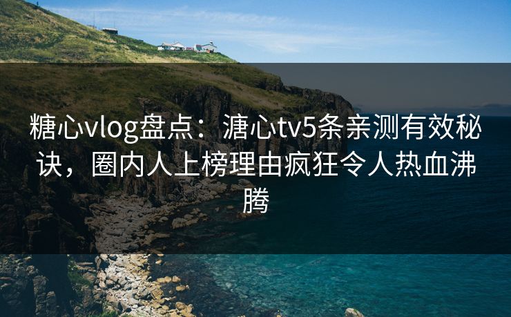 糖心vlog盘点:溏心tv5条亲测有效秘诀,圈内人上榜理由疯狂令人热血沸腾 糖心vlog盘点:溏心tv5条亲测有效秘诀,圈内人上榜理由疯狂令人热血沸腾