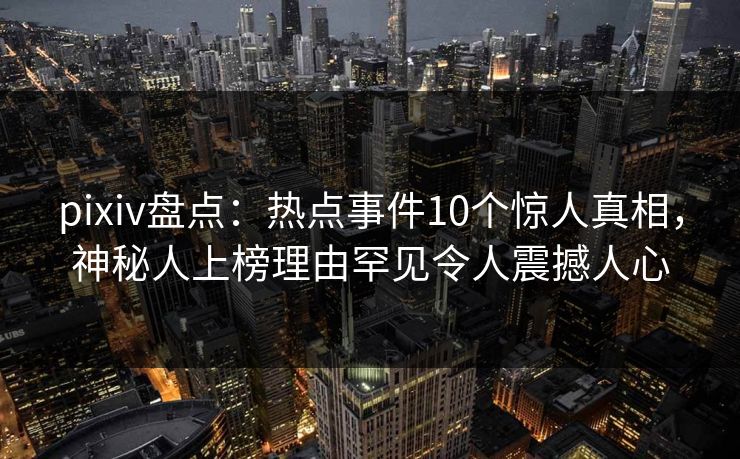 pixiv盘点：热点事件10个惊人真相，神秘人上榜理由罕见令人震撼人心
